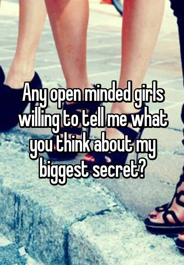 Any open minded girls willing to tell me what you think about my biggest secret?