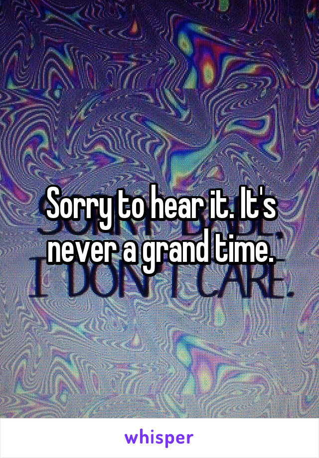 Sorry to hear it. It's never a grand time.