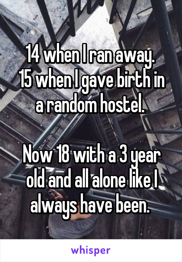 14 when I ran away. 
15 when I gave birth in a random hostel. 

Now 18 with a 3 year old and all alone like I always have been. 