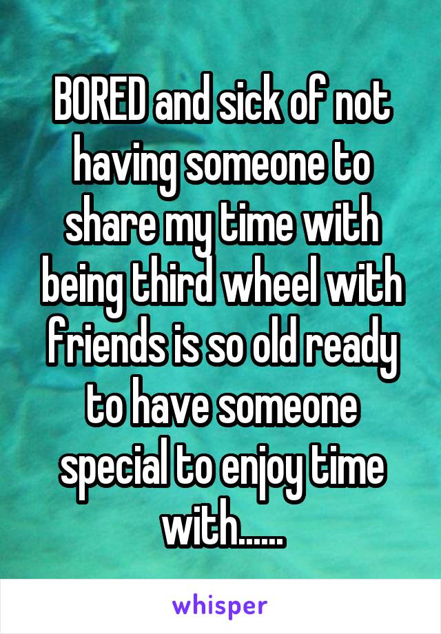 BORED and sick of not having someone to share my time with being third wheel with friends is so old ready to have someone special to enjoy time with......