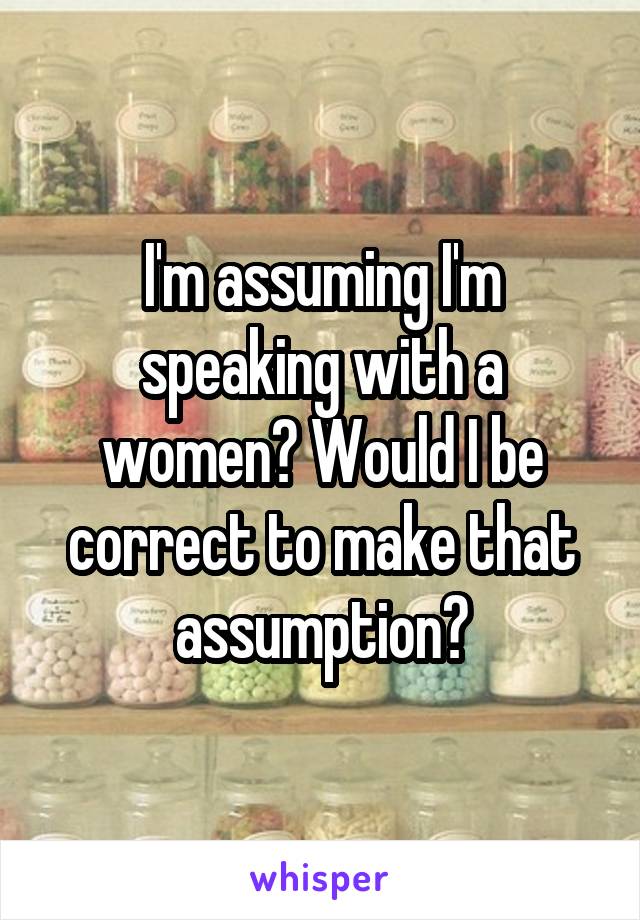 I'm assuming I'm speaking with a women? Would I be correct to make that assumption?