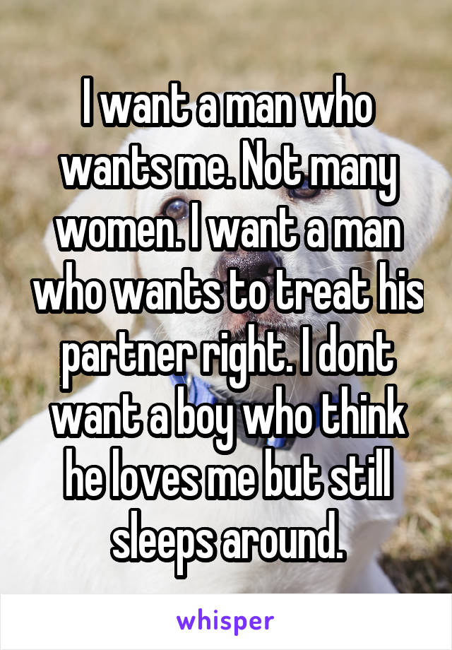 I want a man who wants me. Not many women. I want a man who wants to treat his partner right. I dont want a boy who think he loves me but still sleeps around.