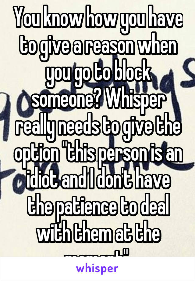 You know how you have to give a reason when you go to block someone? Whisper really needs to give the option "this person is an idiot and I don't have the patience to deal with them at the moment" 