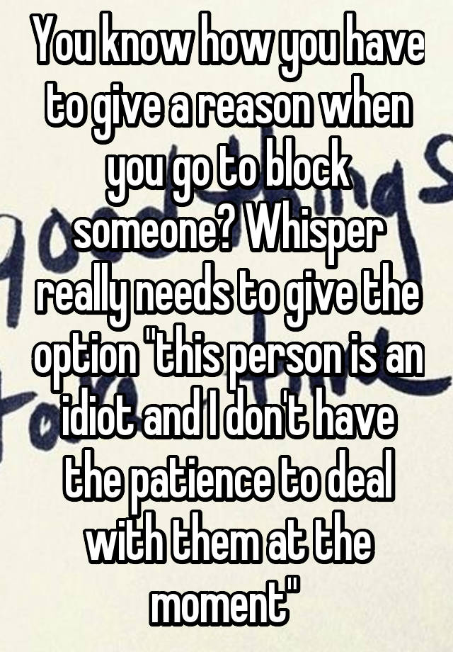 You know how you have to give a reason when you go to block someone? Whisper really needs to give the option "this person is an idiot and I don't have the patience to deal with them at the moment" 