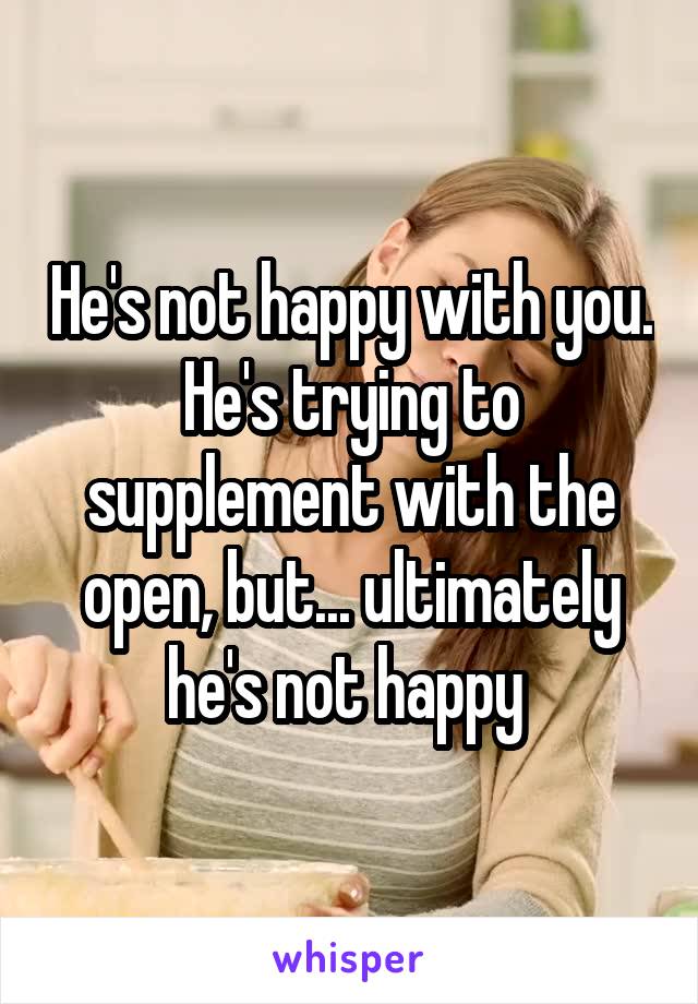 He's not happy with you. He's trying to supplement with the open, but... ultimately he's not happy 