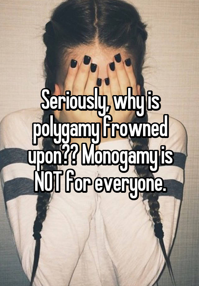 Seriously, why is polygamy frowned upon?? Monogamy is NOT for everyone.