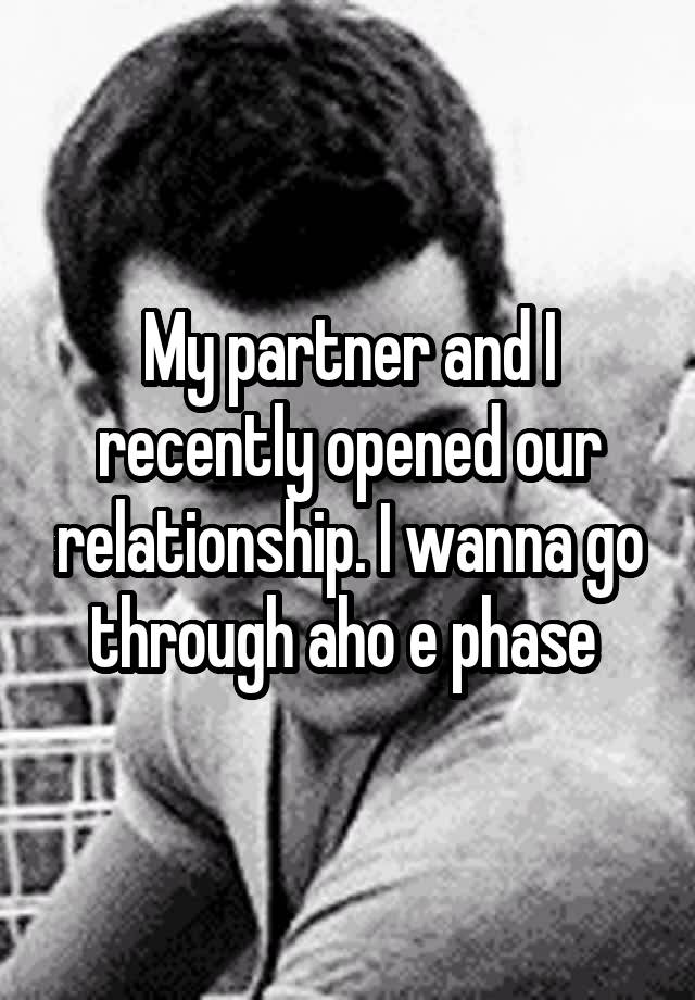 My partner and I recently opened our relationship. I wanna go through aho e phase 