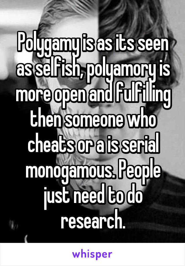 Polygamy is as its seen as selfish, polyamory is more open and fulfilling then someone who cheats or a is serial monogamous. People just need to do research.