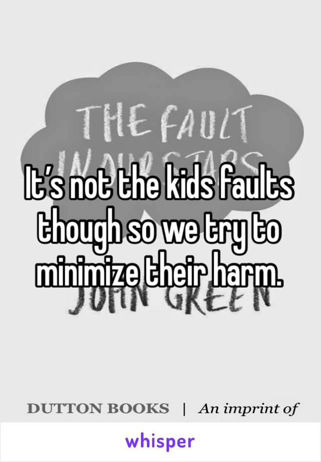 It’s not the kids faults though so we try to minimize their harm.