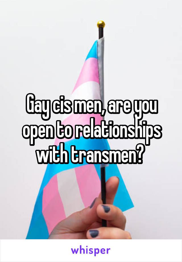 Gay cis men, are you open to relationships with transmen? 