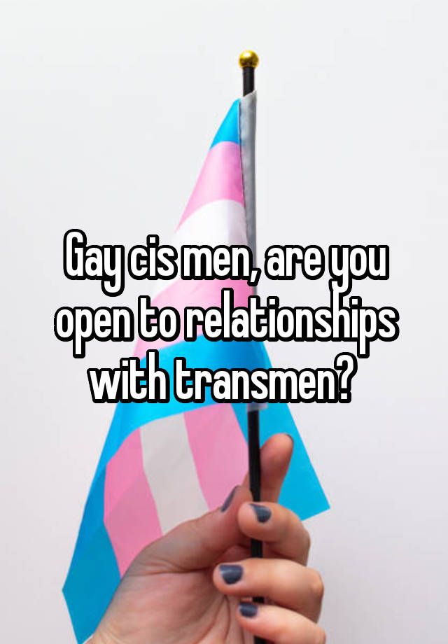 Gay cis men, are you open to relationships with transmen? 