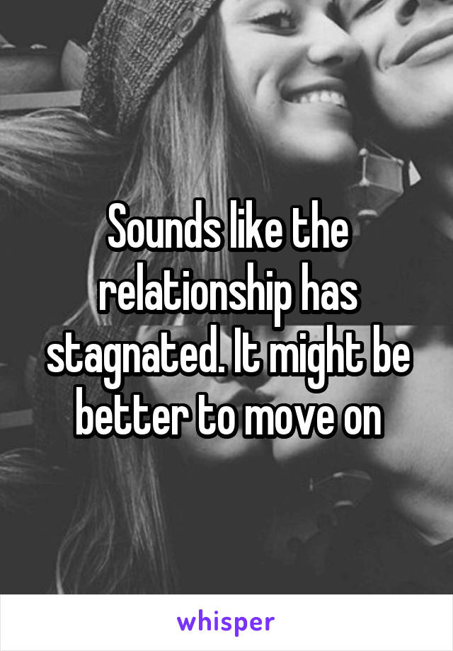 Sounds like the relationship has stagnated. It might be better to move on