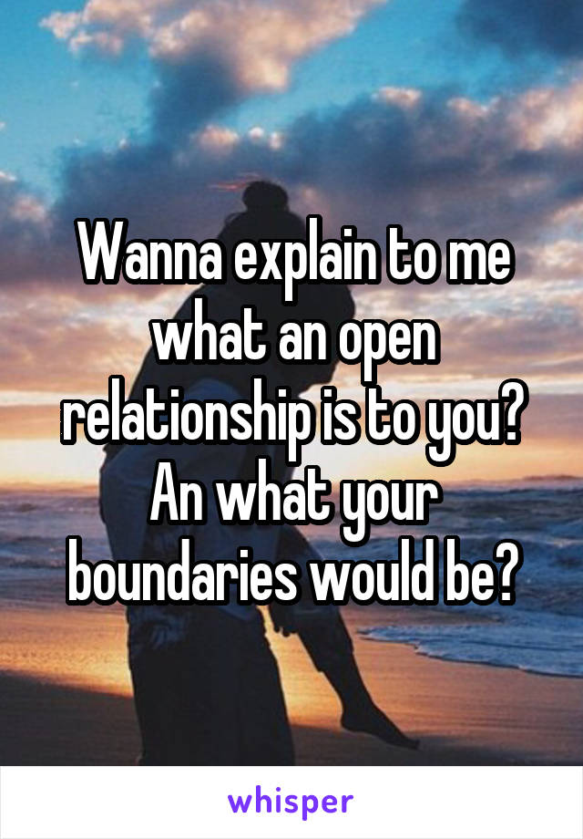 Wanna explain to me what an open relationship is to you? An what your boundaries would be?