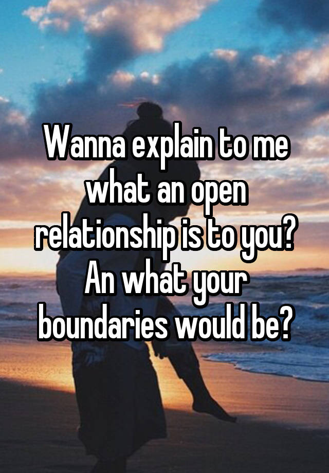 Wanna explain to me what an open relationship is to you? An what your boundaries would be?