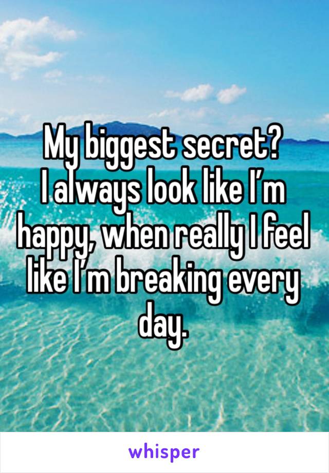 My biggest secret?
I always look like I’m happy, when really I feel like I’m breaking every day.