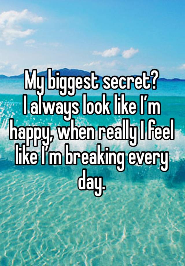 My biggest secret?
I always look like I’m happy, when really I feel like I’m breaking every day.