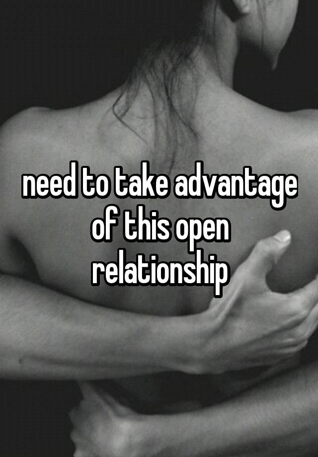 need to take advantage of this open relationship