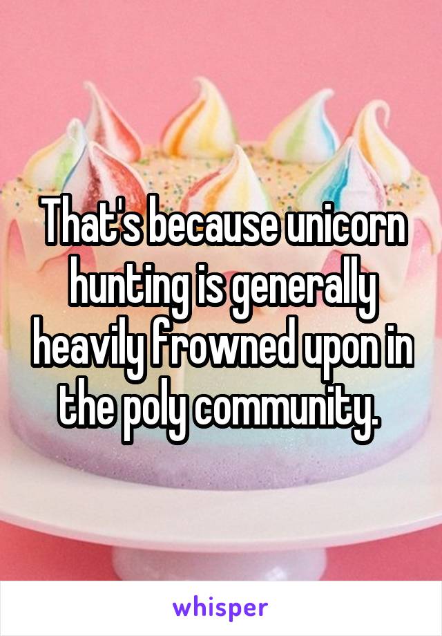 That's because unicorn hunting is generally heavily frowned upon in the poly community. 