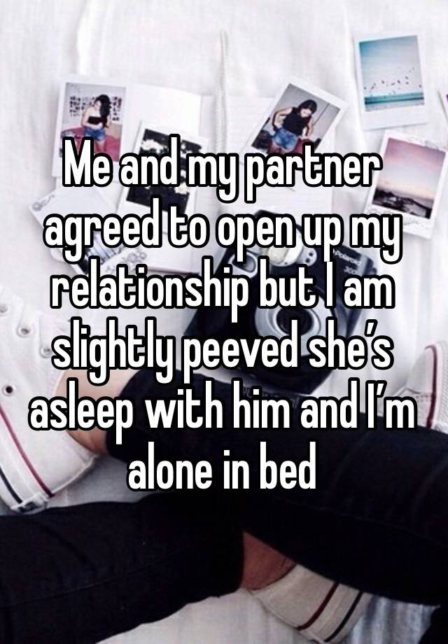 Me and my partner agreed to open up my relationship but I am slightly peeved she’s asleep with him and I’m alone in bed 