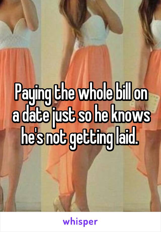 Paying the whole bill on a date just so he knows he's not getting laid. 