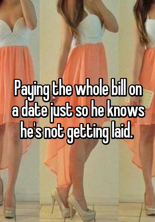 Paying the whole bill on a date just so he knows he's not getting laid. 