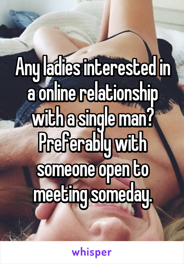 Any ladies interested in a online relationship with a single man? Preferably with someone open to meeting someday.