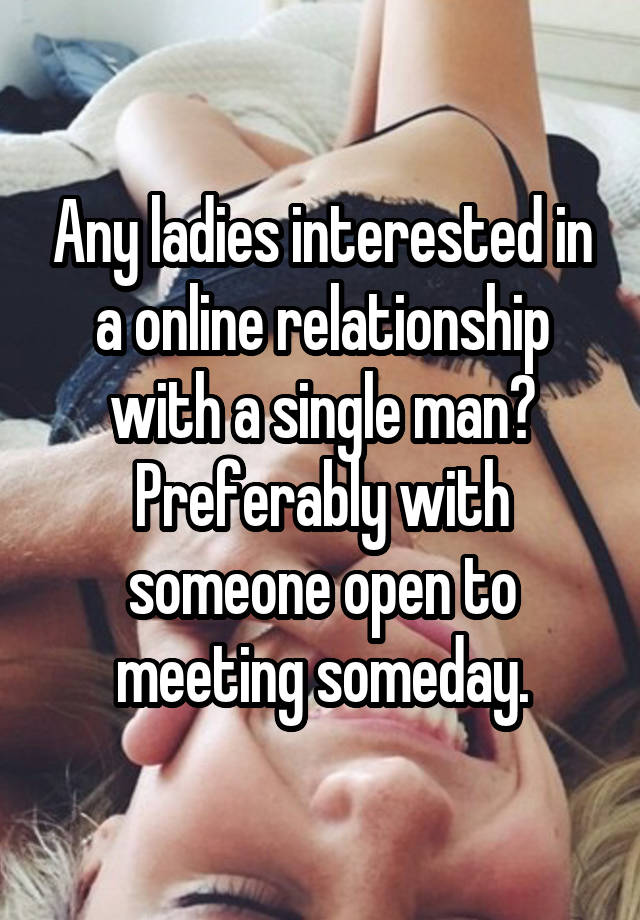 Any ladies interested in a online relationship with a single man? Preferably with someone open to meeting someday.