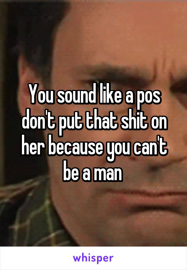 You sound like a pos don't put that shit on her because you can't be a man 