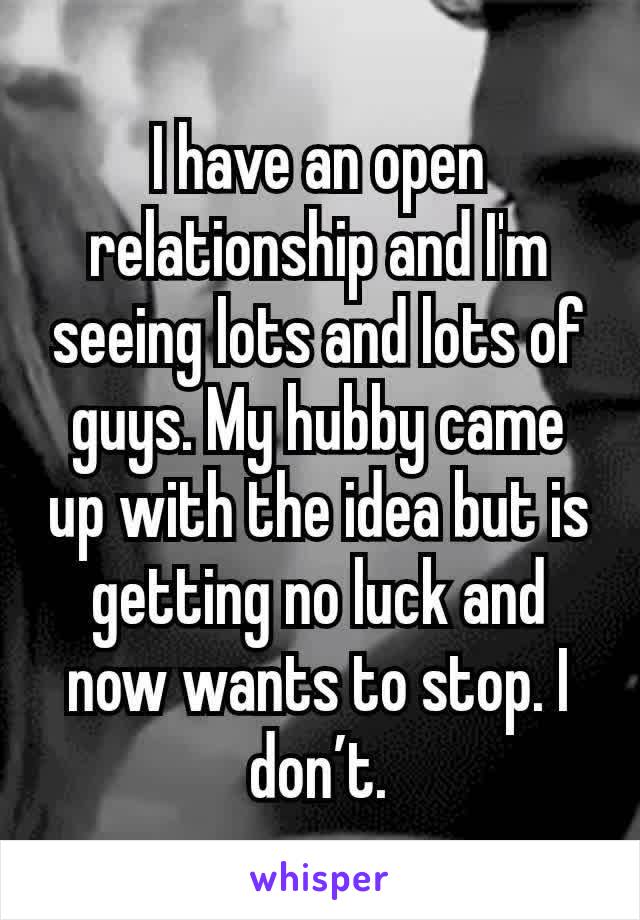 I have an open relationship and I'm seeing lots and lots of guys. My hubby came up with the idea but is getting no luck and now wants to stop. I don’t.