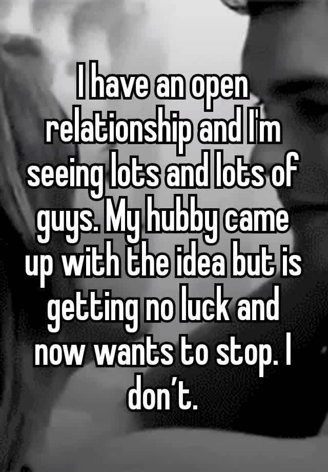 I have an open relationship and I'm seeing lots and lots of guys. My hubby came up with the idea but is getting no luck and now wants to stop. I don’t.