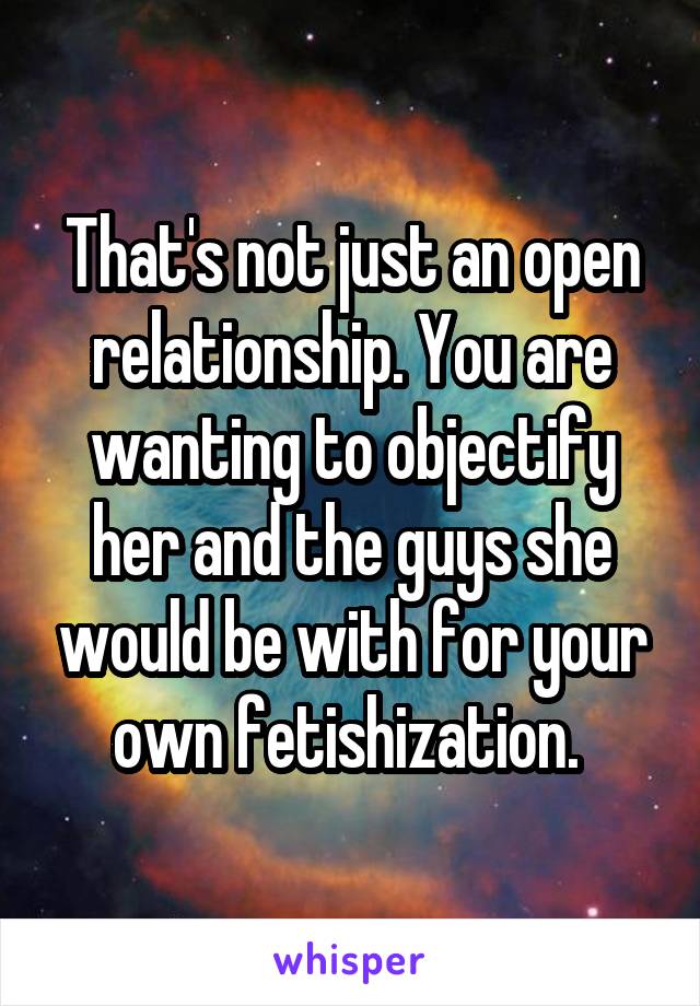 That's not just an open relationship. You are wanting to objectify her and the guys she would be with for your own fetishization. 