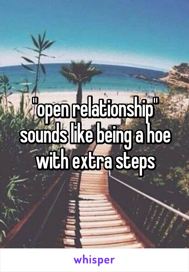 "open relationship"
sounds like being a hoe with extra steps