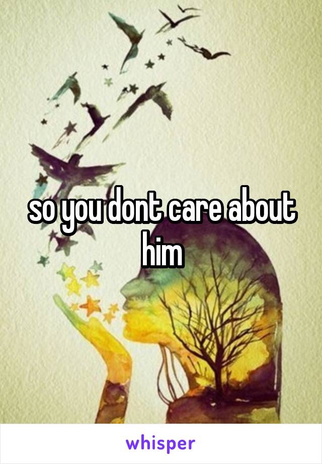 so you dont care about him