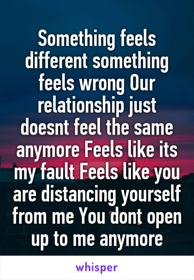 Something feels different something feels wrong Our relationship just doesnt feel the same anymore Feels like its my fault Feels like you are distancing yourself from me You dont open up to me anymore