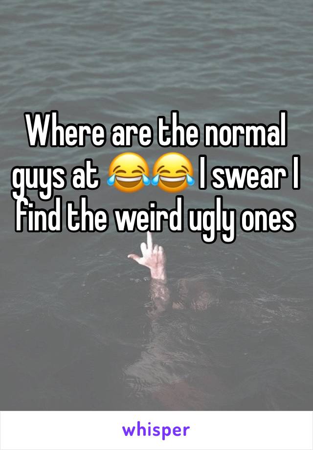 Where are the normal guys at 😂😂 I swear I find the weird ugly ones 