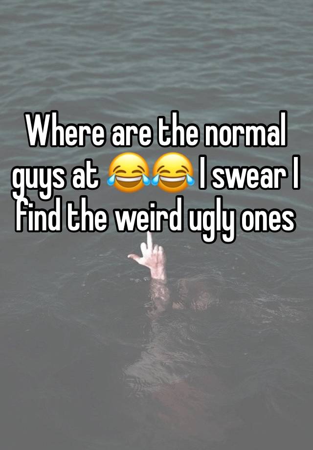 Where are the normal guys at 😂😂 I swear I find the weird ugly ones 