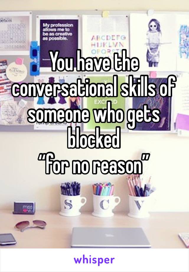 You have the conversational skills of someone who gets blocked 
“for no reason”