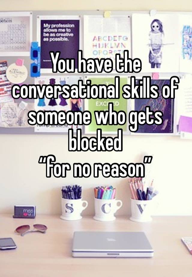 You have the conversational skills of someone who gets blocked 
“for no reason”