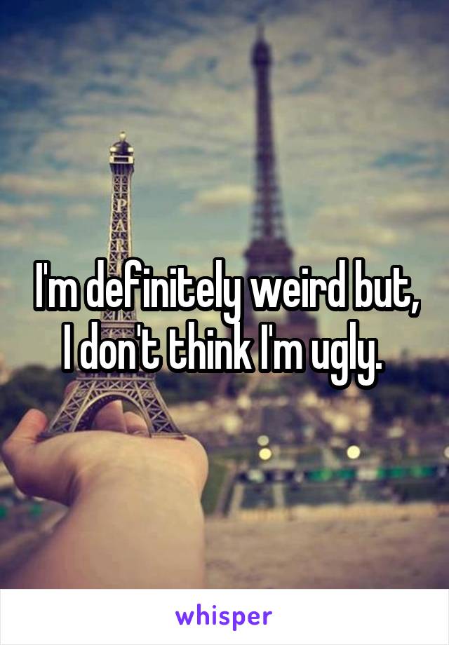 I'm definitely weird but, I don't think I'm ugly. 