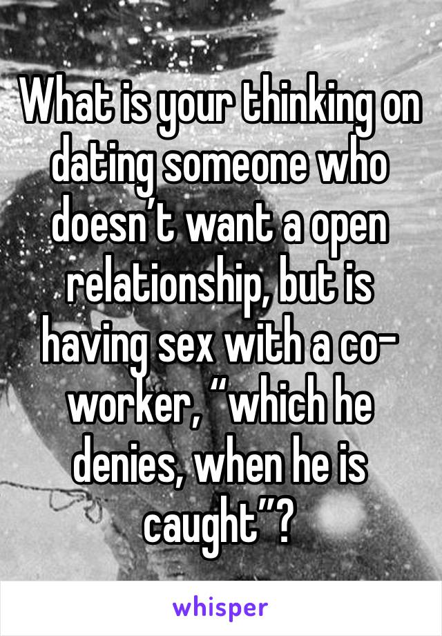 What is your thinking on dating someone who doesn’t want a open relationship, but is having sex with a co-worker, “which he denies, when he is caught”?