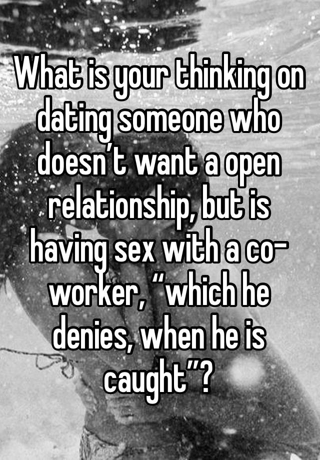 What is your thinking on dating someone who doesn’t want a open relationship, but is having sex with a co-worker, “which he denies, when he is caught”?