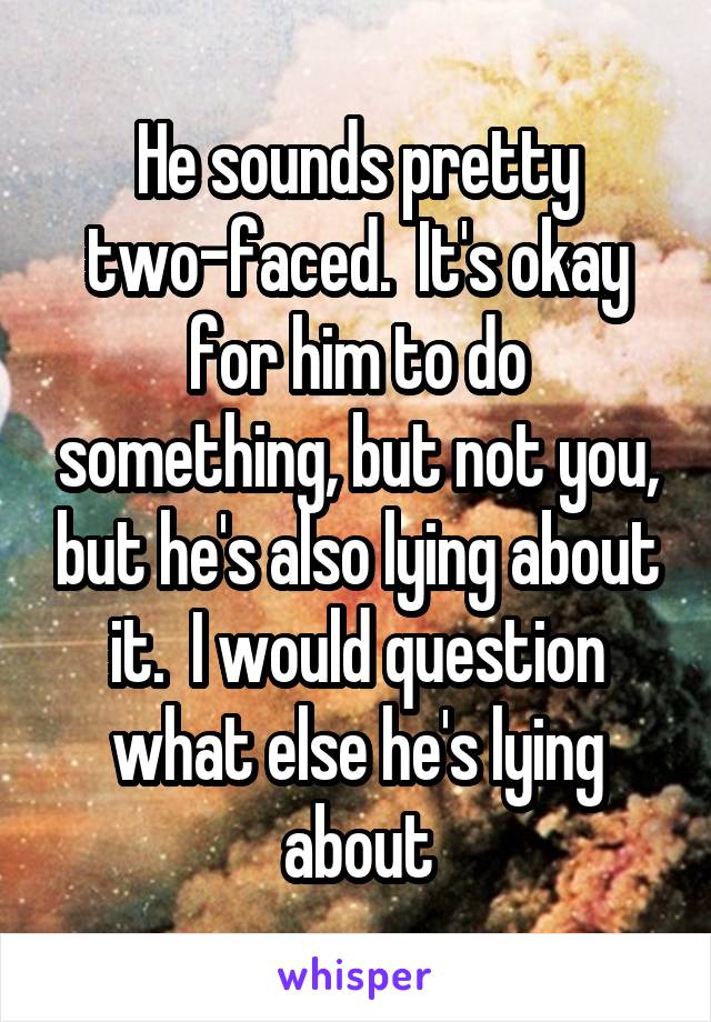 He sounds pretty two-faced.  It's okay for him to do something, but not you, but he's also lying about it.  I would question what else he's lying about