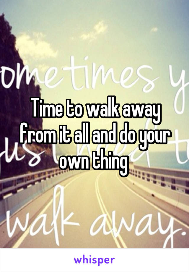 Time to walk away from it all and do your own thing 