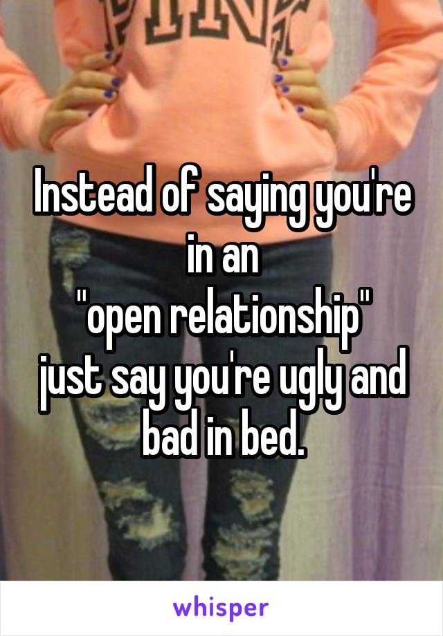 Instead of saying you're in an
 "open relationship" 
just say you're ugly and bad in bed.