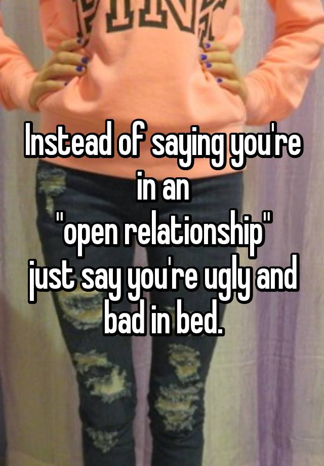 Instead of saying you're in an
 "open relationship" 
just say you're ugly and bad in bed.