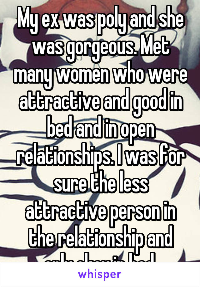 My ex was poly and she was gorgeous. Met many women who were attractive and good in bed and in open relationships. I was for sure the less attractive person in the relationship and only okay in bed.