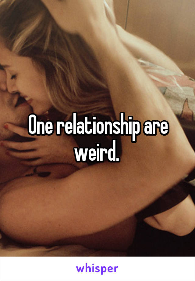 One relationship are weird. 