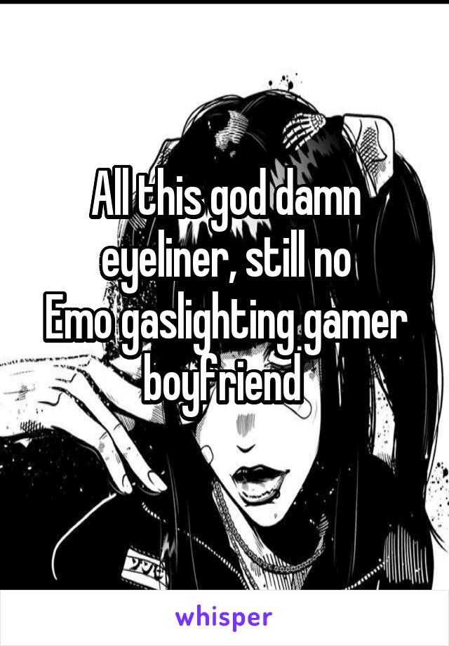 
All this god damn eyeliner, still no
Emo gaslighting gamer boyfriend 
