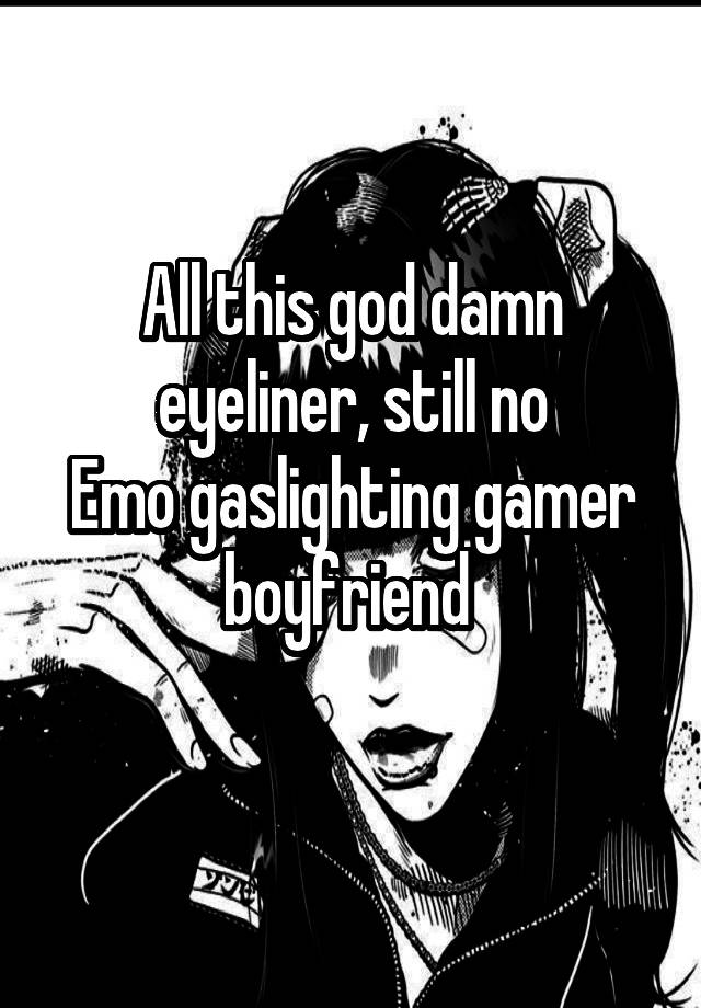 
All this god damn eyeliner, still no
Emo gaslighting gamer boyfriend 
