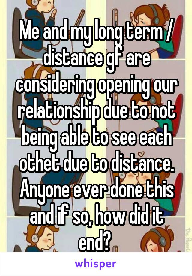 Me and my long term / distance gf are considering opening our relationship due to not being able to see each othet due to distance. Anyone ever done this and if so, how did it end? 